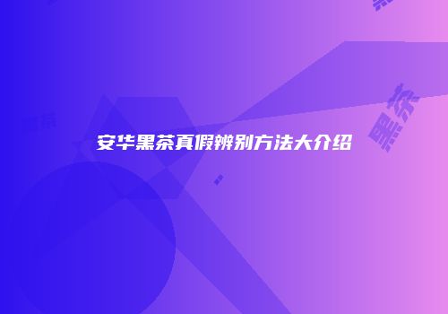 安华黑茶真假辨别方法大介绍