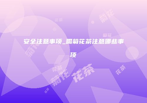 安全注意事项_喝菊花茶注意哪些事项