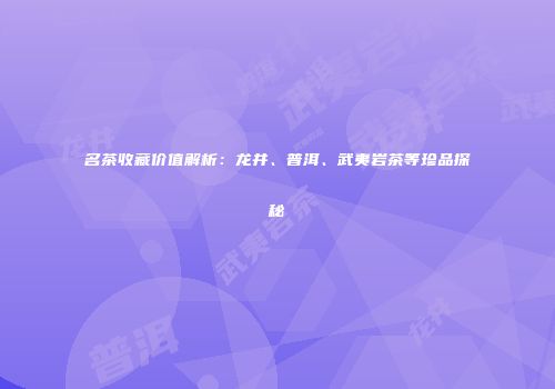 名茶收藏价值解析：龙井、普洱、武夷岩茶等珍品探秘