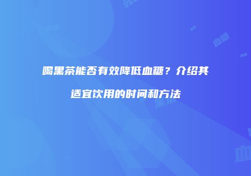 喝黑茶能否有效降低血糖？介绍其适宜饮用的时间和方法