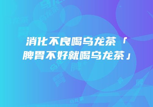 消化不良喝乌龙茶「脾胃不好就喝乌龙茶」