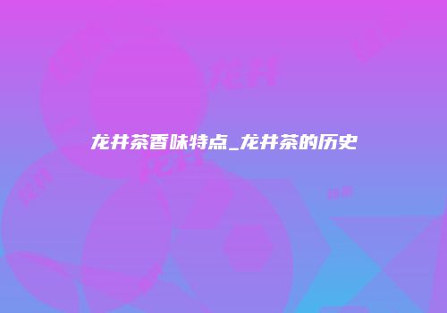 龙井茶香味特点_龙井茶的历史