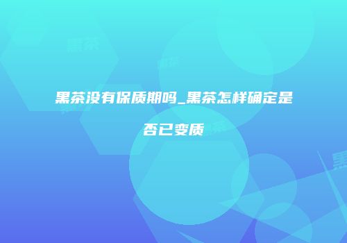 黑茶没有保质期吗_黑茶怎样确定是否已变质