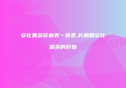 安化黑茶价格表一览表,长期喝安化黑茶的好处