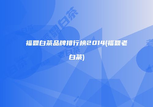 福鼎白茶品牌排行榜2014(福鼎老白茶)