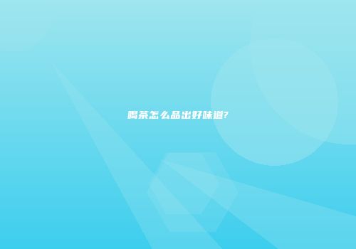 喝茶怎么品出好味道?