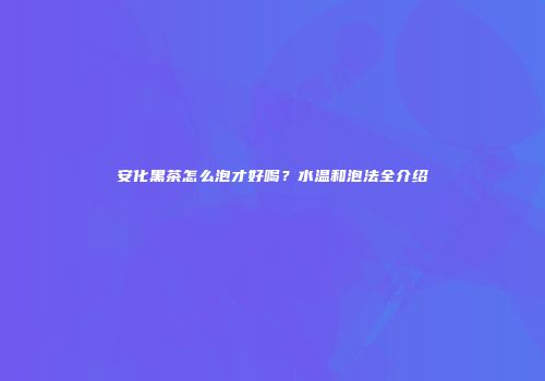 安化黑茶怎么泡才好喝？水温和泡法全介绍
