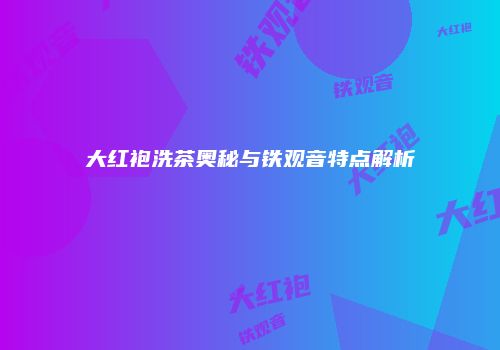 大红袍洗茶奥秘与铁观音特点解析