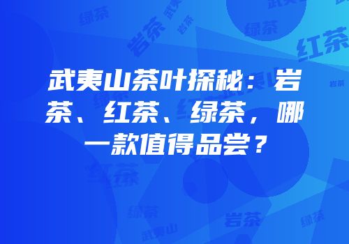 武夷山茶叶探秘：岩茶、红茶、绿茶，哪一款值得品尝？