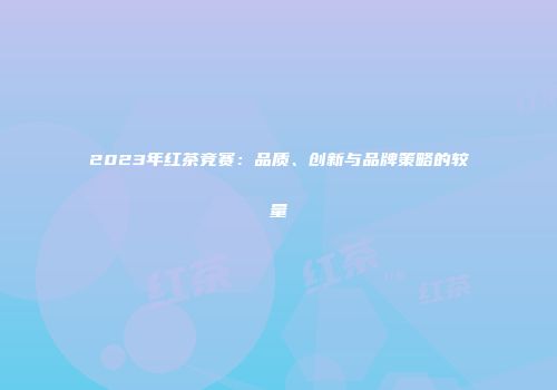 2023年红茶竞赛：品质、创新与品牌策略的较量