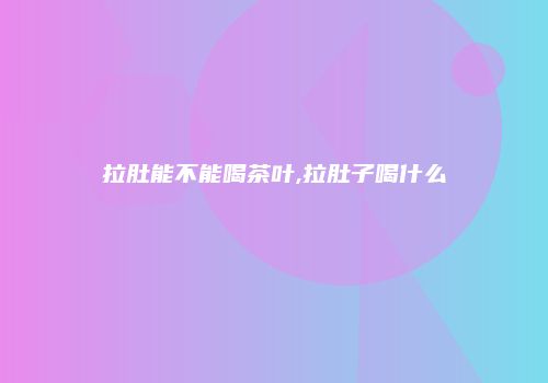 拉肚能不能喝茶叶,拉肚子喝什么