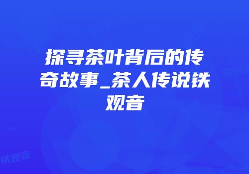 探寻茶叶背后的传奇故事_茶人传说铁观音
