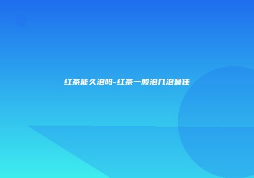 红茶能久泡吗-红茶一般泡几泡最佳