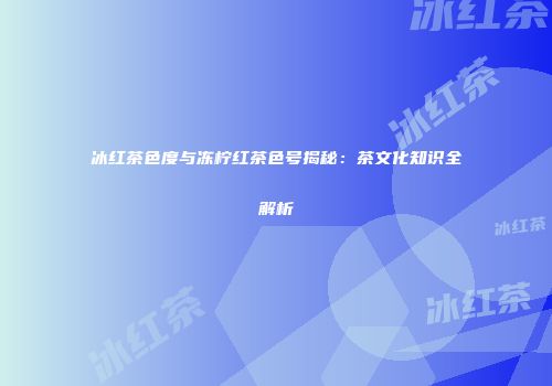 冰红茶色度与冻柠红茶色号揭秘：茶文化知识全解析