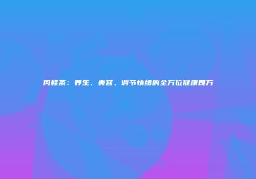 肉桂茶：养生、美容、调节情绪的全方位健康良方