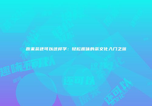 原来茶还可以这样学：轻松趣味的茶文化入门之旅