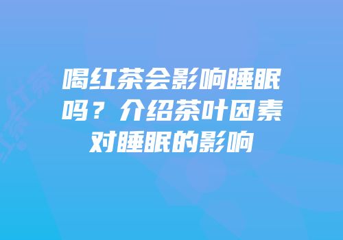 喝红茶会影响睡眠吗？介绍茶叶因素对睡眠的影响