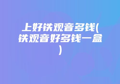 上好铁观音多钱(铁观音好多钱一盒)