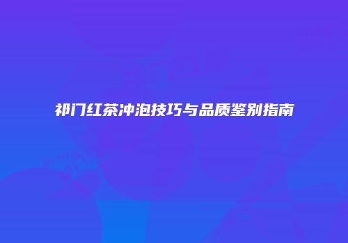 祁门红茶冲泡技巧与品质鉴别指南