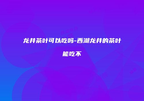 龙井茶叶可以吃吗-西湖龙井的茶叶能吃不