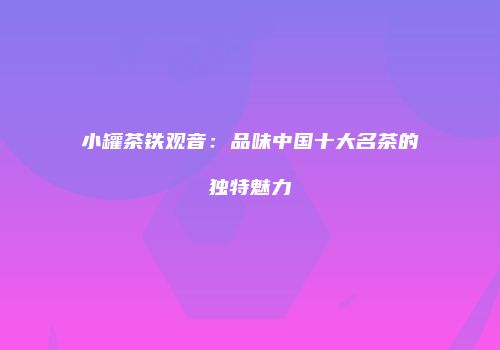 小罐茶铁观音：品味中国十大名茶的独特魅力