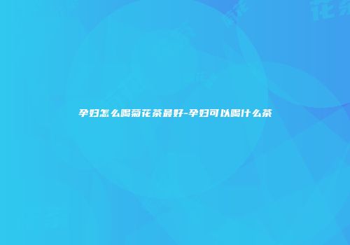 孕妇怎么喝菊花茶最好-孕妇可以喝什么茶