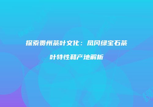 探索贵州茶叶文化：凤冈绿宝石茶叶特性和产地解析