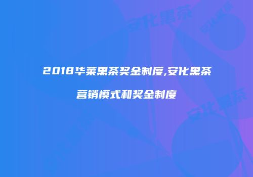 2018华莱黑茶奖金制度,安化黑茶营销模式和奖金制度