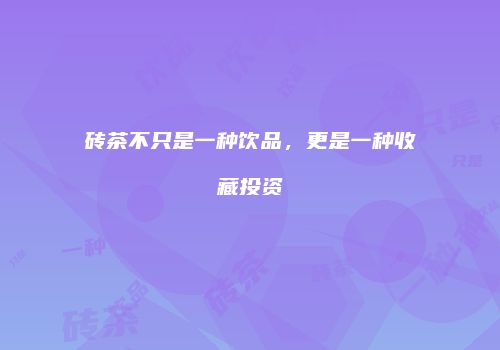 砖茶不只是一种饮品，更是一种收藏投资