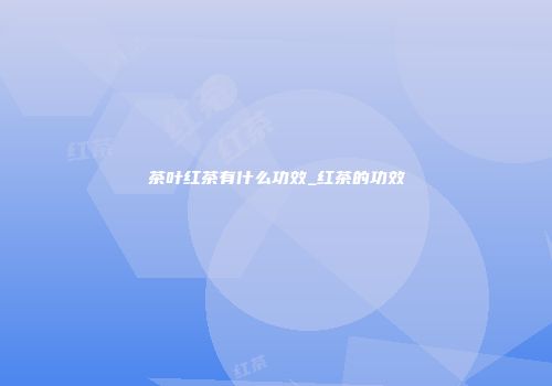 茶叶红茶有什么功效_红茶的功效