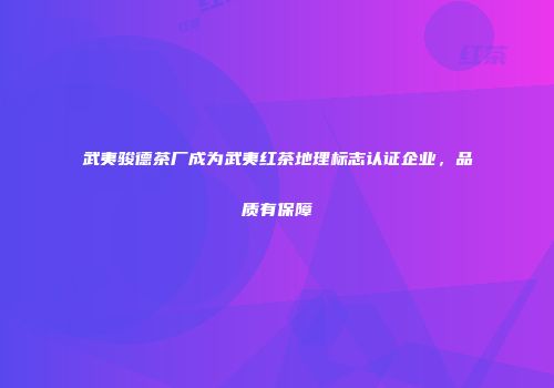 武夷骏德茶厂成为武夷红茶地理标志认证企业，品质有保障