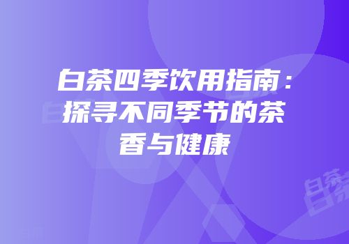 白茶四季饮用指南：探寻不同季节的茶香与健康