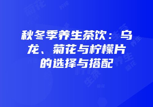 秋冬季养生茶饮：乌龙、菊花与柠檬片的选择与搭配