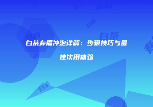 白茶寿眉冲泡详解：步骤技巧与最佳饮用体验