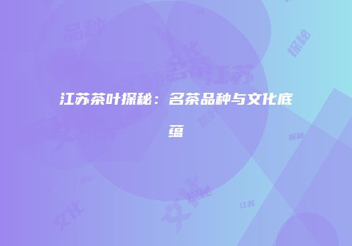 江苏茶叶探秘：名茶品种与文化底蕴