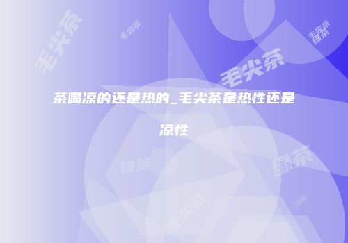 茶喝凉的还是热的_毛尖茶是热性还是凉性