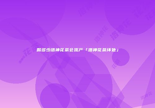 喝多少洛神花茶会流产「洛神花茶坏处」