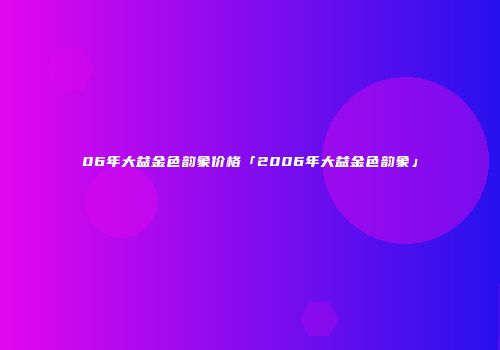 06年大益金色韵象价格「2006年大益金色韵象」