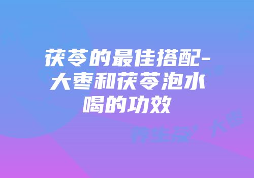 茯苓的最佳搭配-大枣和茯苓泡水喝的功效