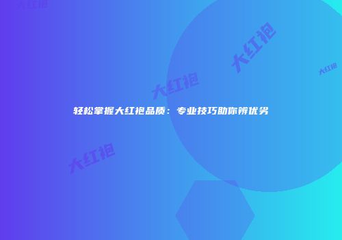 轻松掌握大红袍品质：专业技巧助你辨优劣