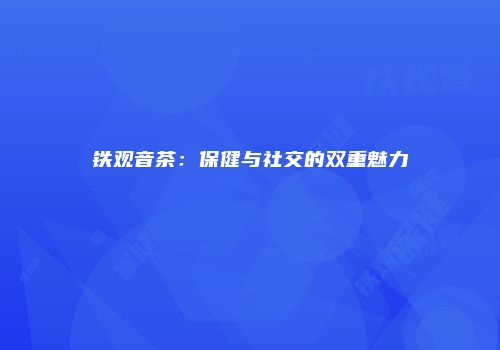 铁观音茶：保健与社交的双重魅力