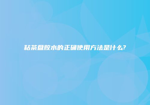 粘茶盘胶水的正确使用方法是什么?