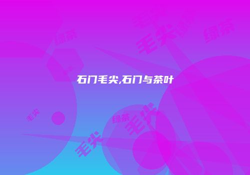 石门毛尖,石门与茶叶