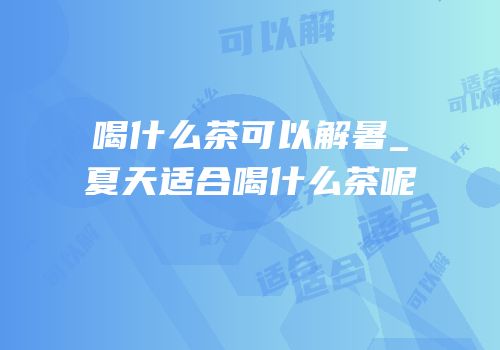 喝什么茶可以解暑_夏天适合喝什么茶呢