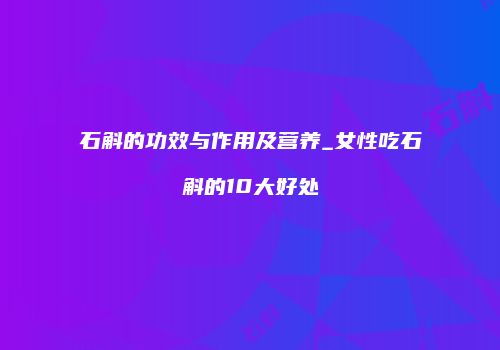 石斛的功效与作用及营养_女性吃石斛的10大好处