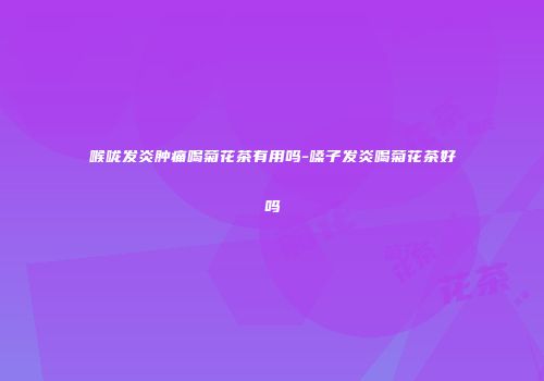 喉咙发炎肿痛喝菊花茶有用吗-嗓子发炎喝菊花茶好吗