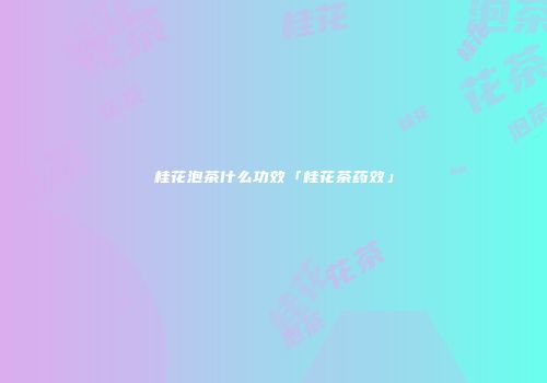 桂花泡茶什么功效「桂花茶药效」