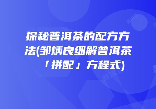探秘普洱茶的配方方法(邹炳良细解普洱茶「拼配」方程式)