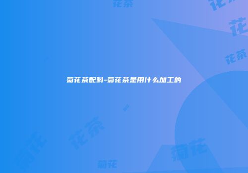 菊花茶配料-菊花茶是用什么加工的