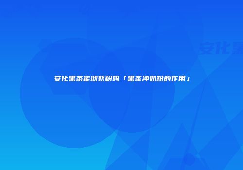 安化黑茶能沏奶粉吗「黑茶冲奶粉的作用」